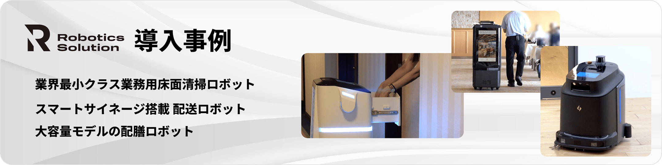 導入事例 業界最小クラス業務用床面清掃ロボット スマートサイネージ搭載 配送ロボット 大容量モデルの配膳ロボット